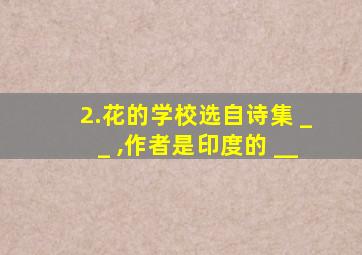 2.花的学校选自诗集 __ ,作者是印度的 __